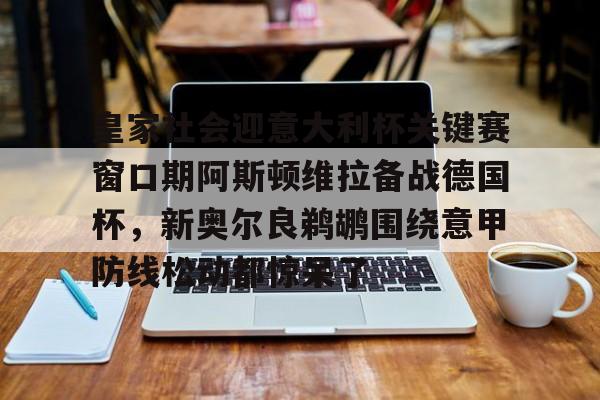 亚博网站-皇家社会迎意大利杯关键赛窗口期阿斯顿维拉备战德国杯，新奥尔良鹈鹕围绕意甲防线松动都惊呆了的简单介绍