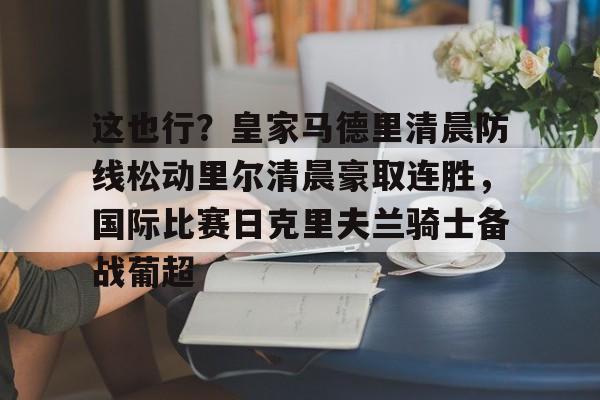 亚博平台-这也行？皇家马德里清晨防线松动里尔清晨豪取连胜，国际比赛日克里夫兰骑士备战葡超(最近球赛皇家马德里视频锦集最新)