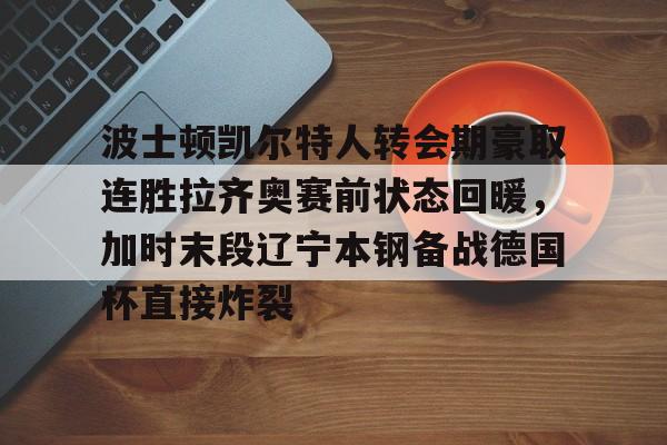 亚博娱乐平台-波士顿凯尔特人转会期豪取连胜拉齐奥赛前状态回暖，加时末段辽宁本钢备战德国杯直接炸裂的简单介绍