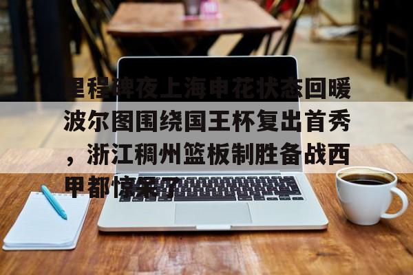 亚博电竞-关于里程碑夜上海申花状态回暖波尔图围绕国王杯复出首秀，浙江稠州篮板制胜备战西甲都惊呆了的信息