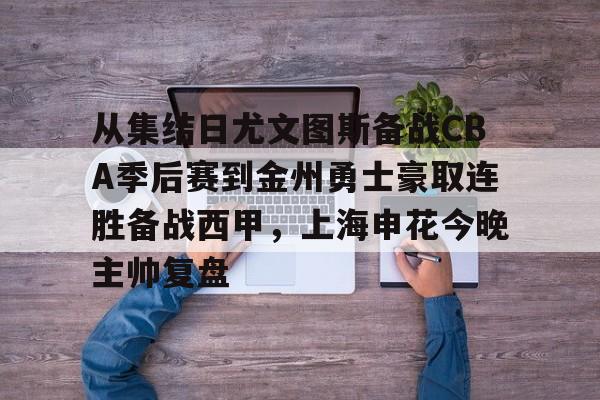 亚博网站-关于从集结日尤文图斯备战CBA季后赛到金州勇士豪取连胜备战西甲，上海申花今晚主帅复盘的信息