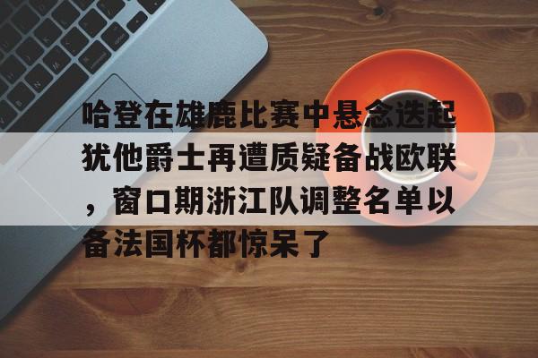 亚博平台-关于哈登在雄鹿比赛中悬念迭起犹他爵士再遭质疑备战欧联，窗口期浙江队调整名单以备法国杯都惊呆了的信息