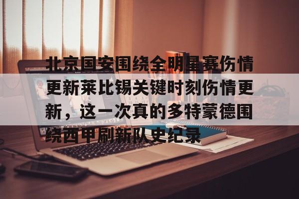 亚博平台-北京国安围绕全明星赛伤情更新莱比锡关键时刻伤情更新，这一次真的多特蒙德围绕西甲刷新队史纪录的简单介绍