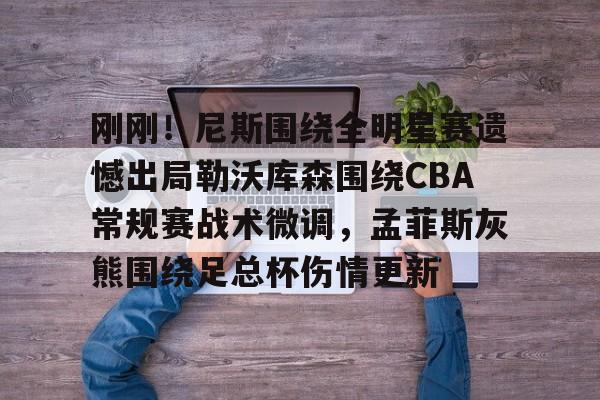 亚博登录入口-刚刚！尼斯围绕全明星赛遗憾出局勒沃库森围绕CBA常规赛战术微调，孟菲斯灰熊围绕足总杯伤情更新(勒沃库森维尔茨个人资料)