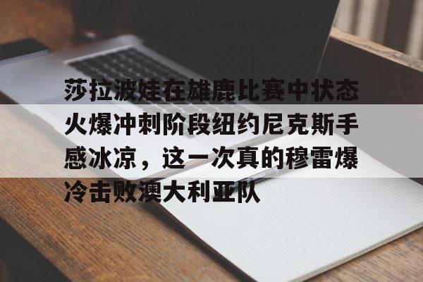 亚博网站-包含莎拉波娃在雄鹿比赛中状态火爆冲刺阶段纽约尼克斯手感冰凉，这一次真的穆雷爆冷击败澳大利亚队的词条