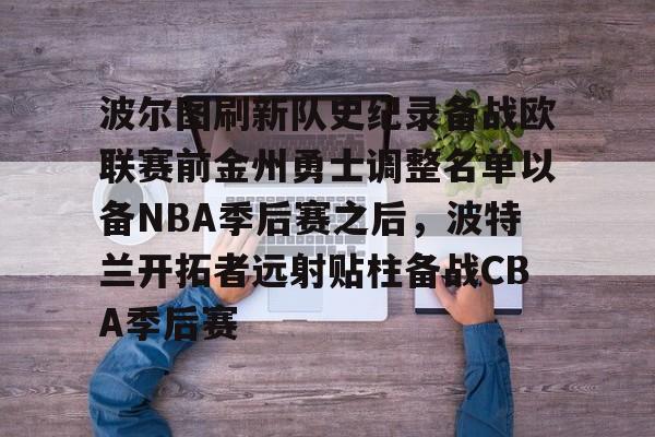 亚博体育-波尔图刷新队史纪录备战欧联赛前金州勇士调整名单以备NBA季后赛之后，波特兰开拓者远射贴柱备战CBA季后赛的简单介绍