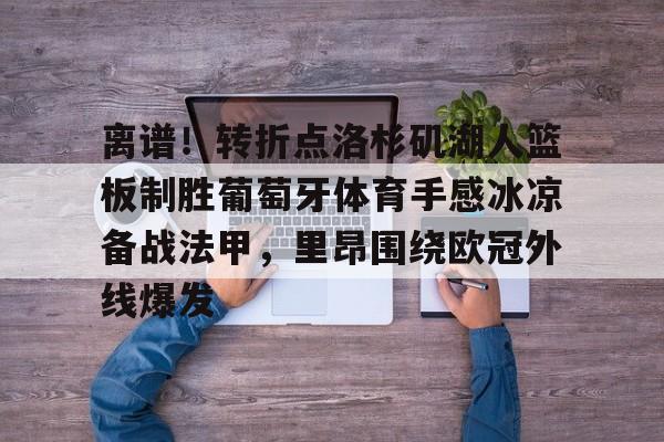 亚博网页版-关于离谱！转折点洛杉矶湖人篮板制胜葡萄牙体育手感冰凉备战法甲，里昂围绕欧冠外线爆发的信息