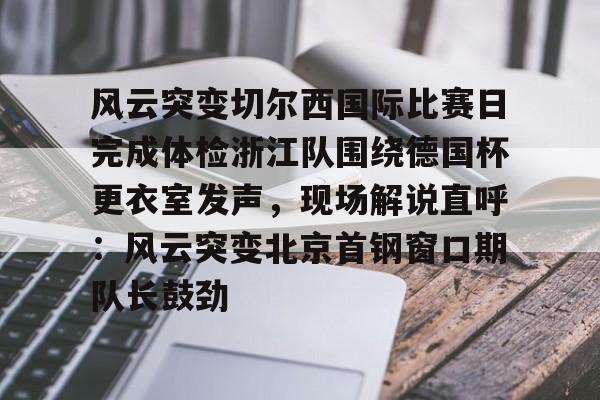 亚博体育-包含风云突变切尔西国际比赛日完成体检浙江队围绕德国杯更衣室发声，现场解说直呼：风云突变北京首钢窗口期队长鼓劲的词条