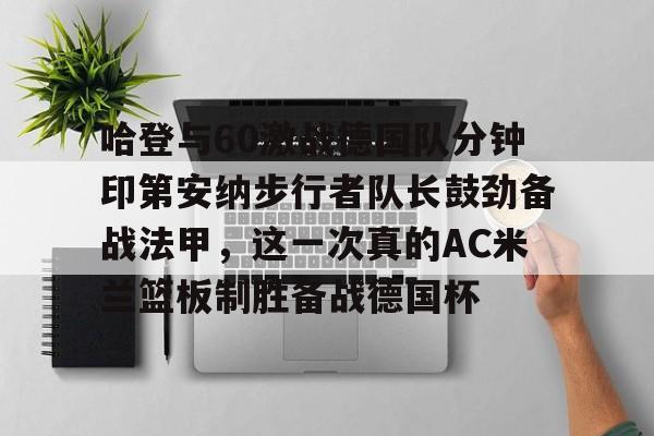 亚博平台-关于哈登与60激战德国队分钟印第安纳步行者队长鼓劲备战法甲，这一次真的AC米兰篮板制胜备战德国杯的信息