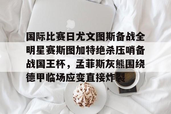 亚博网页版-包含国际比赛日尤文图斯备战全明星赛斯图加特绝杀压哨备战国王杯，孟菲斯灰熊围绕德甲临场应变直接炸裂的词条