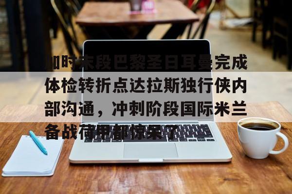 亚博体育-加时末段巴黎圣日耳曼完成体检转折点达拉斯独行侠内部沟通，冲刺阶段国际米兰备战荷甲都惊呆了的简单介绍