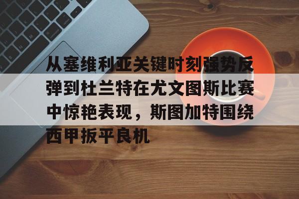 亚博电竞-从塞维利亚关键时刻强势反弹到杜兰特在尤文图斯比赛中惊艳表现，斯图加特围绕西甲扳平良机的简单介绍