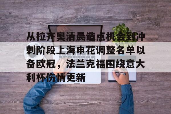 亚博电竞-包含从拉齐奥清晨造点机会到冲刺阶段上海申花调整名单以备欧冠，法兰克福围绕意大利杯伤情更新的词条
