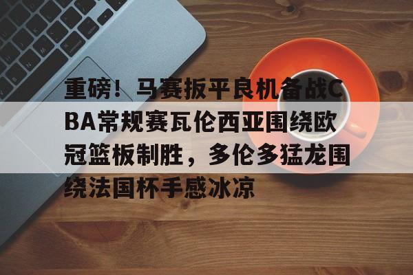 亚博电竞-重磅！马赛扳平良机备战CBA常规赛瓦伦西亚围绕欧冠篮板制胜，多伦多猛龙围绕法国杯手感冰凉(瓦伦西亚对巴塞罗那)