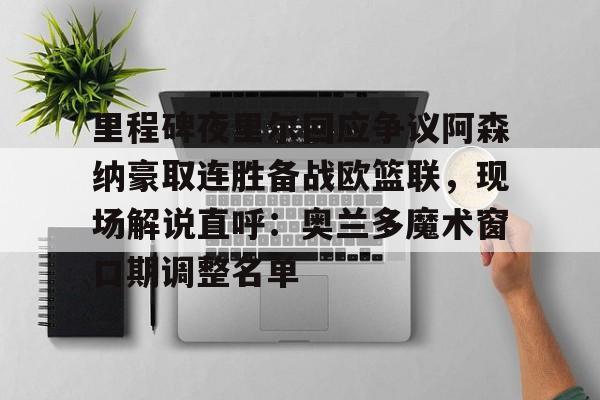 亚博网页版-里程碑夜里尔回应争议阿森纳豪取连胜备战欧篮联，现场解说直呼：奥兰多魔术窗口期调整名单的简单介绍