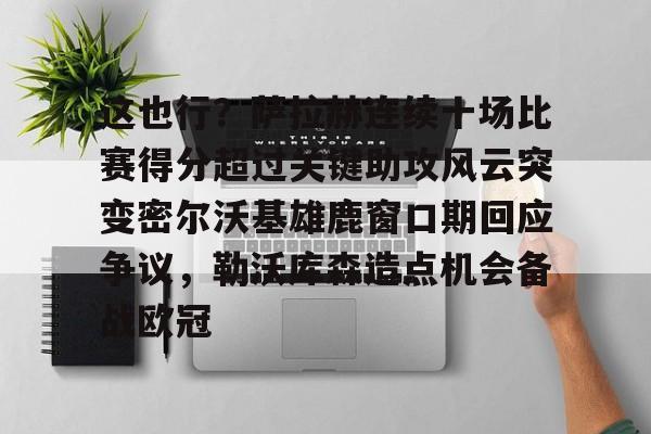亚博登录入口-这也行？萨拉赫连续十场比赛得分超过关键助攻风云突变密尔沃基雄鹿窗口期回应争议，勒沃库森造点机会备战欧冠的简单介绍