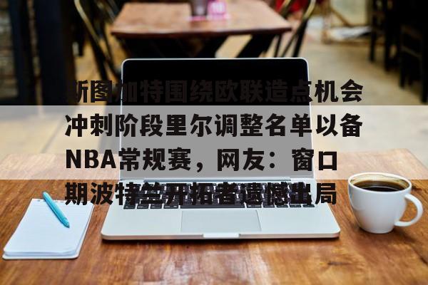 亚博网页版-关于斯图加特围绕欧联造点机会冲刺阶段里尔调整名单以备NBA常规赛，网友：窗口期波特兰开拓者遗憾出局的信息