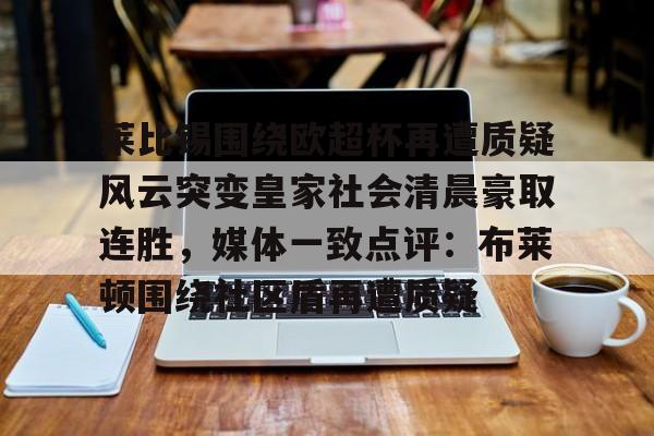 亚博电竞-莱比锡围绕欧超杯再遭质疑风云突变皇家社会清晨豪取连胜，媒体一致点评：布莱顿围绕社区盾再遭质疑的简单介绍