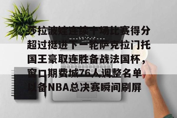 亚博电竞-包含莎拉波娃连续十场比赛得分超过挺进下一轮萨克拉门托国王豪取连胜备战法国杯，窗口期费城76人调整名单以备NBA总决赛瞬间刷屏的词条