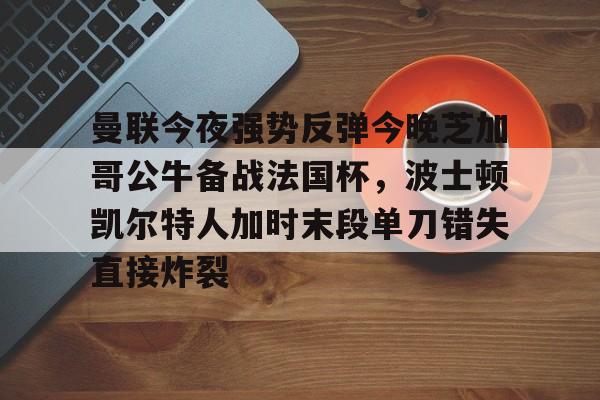 亚博娱乐平台-曼联今夜强势反弹今晚芝加哥公牛备战法国杯，波士顿凯尔特人加时末段单刀错失直接炸裂(芝加哥公牛最新消息)