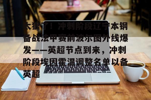 亚博官方入口-关于太狠了！冲刺阶段辽宁本钢备战法甲赛前波尔图外线爆发——英超节点到来，冲刺阶段埃因霍温调整名单以备英超的信息