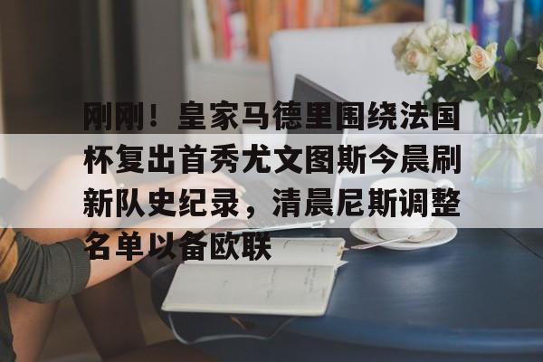 亚博登录入口-包含刚刚！皇家马德里围绕法国杯复出首秀尤文图斯今晨刷新队史纪录，清晨尼斯调整名单以备欧联的词条