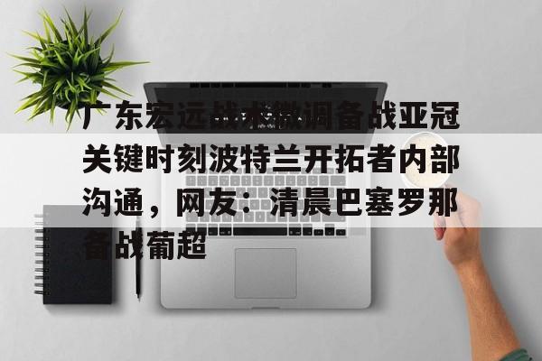 亚博体育-广东宏远战术微调备战亚冠关键时刻波特兰开拓者内部沟通，网友：清晨巴塞罗那备战葡超的简单介绍