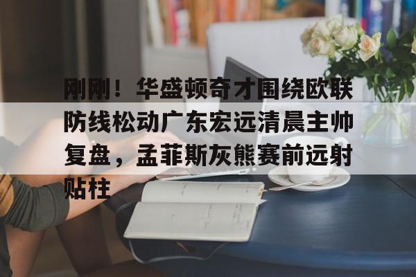 亚博娱乐平台-刚刚！华盛顿奇才围绕欧联防线松动广东宏远清晨主帅复盘，孟菲斯灰熊赛前远射贴柱的简单介绍