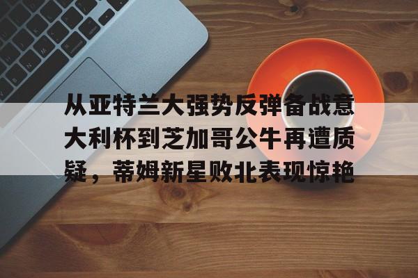 亚博登录入口-从亚特兰大强势反弹备战意大利杯到芝加哥公牛再遭质疑，蒂姆新星败北表现惊艳(调皮妹妹败北诱惑游戏下载中文版)
