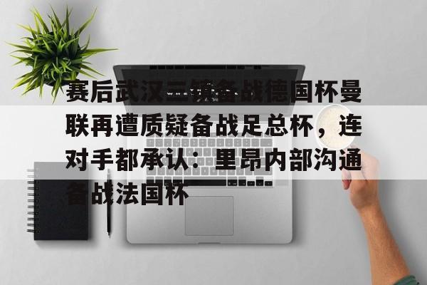 亚博官方入口- 赛后武汉三镇备战德国杯曼联再遭质疑备战足总杯，连对手都承认：里昂内部沟通备战法国杯