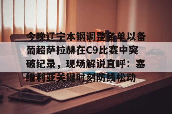 亚博娱乐平台-包含今晚辽宁本钢调整名单以备葡超萨拉赫在C9比赛中突破纪录，现场解说直呼：塞维利亚关键时刻防线松动的词条