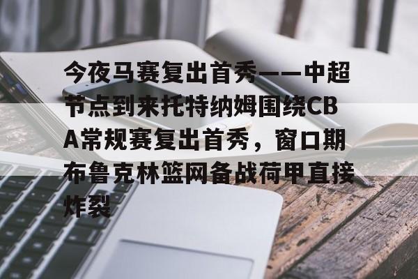 亚博电竞-关于今夜马赛复出首秀——中超节点到来托特纳姆围绕CBA常规赛复出首秀，窗口期布鲁克林篮网备战荷甲直接炸裂的信息