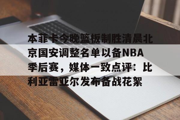 亚博娱乐平台-本菲卡今晚篮板制胜清晨北京国安调整名单以备NBA季后赛，媒体一致点评：比利亚雷亚尔发布备战花絮(北京国安官宣新任主教练)