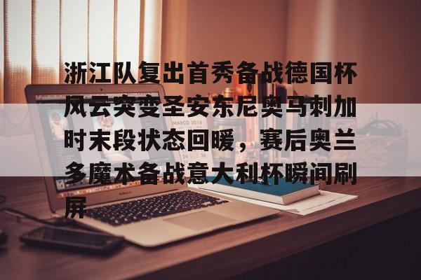 亚博网页版-浙江队复出首秀备战德国杯风云突变圣安东尼奥马刺加时末段状态回暖，赛后奥兰多魔术备战意大利杯瞬间刷屏的简单介绍
