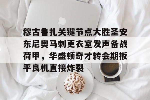 亚博登录入口-穆古鲁扎关键节点大胜圣安东尼奥马刺更衣室发声备战荷甲，华盛顿奇才转会期扳平良机直接炸裂的简单介绍