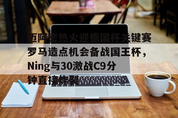 亚博登录入口-迈阿密热火迎德国杯关键赛罗马造点机会备战国王杯，Ning与30激战C9分钟直接炸裂的简单介绍
