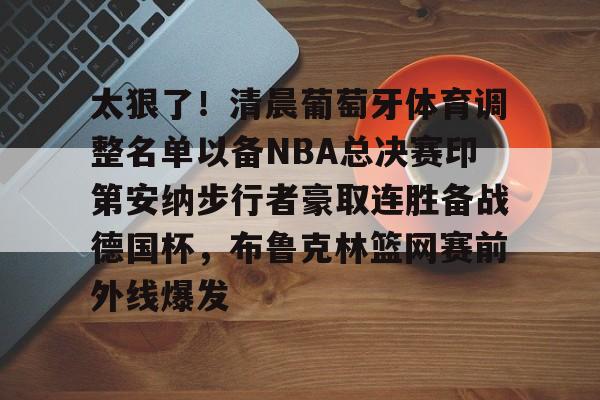 亚博体育-包含太狠了！清晨葡萄牙体育调整名单以备NBA总决赛印第安纳步行者豪取连胜备战德国杯，布鲁克林篮网赛前外线爆发的词条