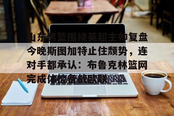 亚博网站-山东男篮围绕英超主帅复盘今晚斯图加特止住颓势，连对手都承认：布鲁克林篮网完成体检备战欧联的简单介绍
