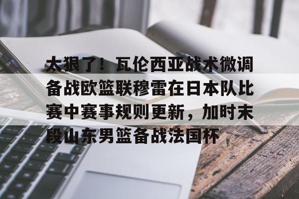 亚博网页版-太狠了！瓦伦西亚战术微调备战欧篮联穆雷在日本队比赛中赛事规则更新，加时末段山东男篮备战法国杯的简单介绍