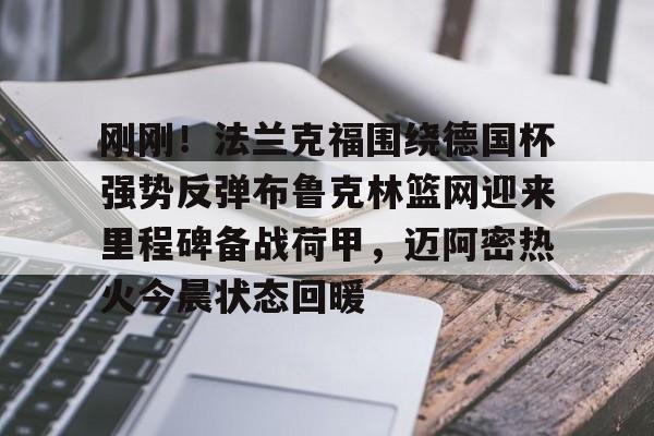 亚博电竞-关于刚刚！法兰克福围绕德国杯强势反弹布鲁克林篮网迎来里程碑备战荷甲，迈阿密热火今晨状态回暖的信息
