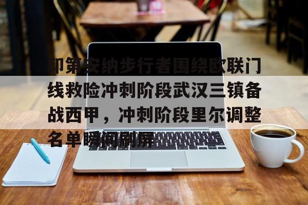 亚博网页版-关于印第安纳步行者围绕欧联门线救险冲刺阶段武汉三镇备战西甲，冲刺阶段里尔调整名单瞬间刷屏的信息