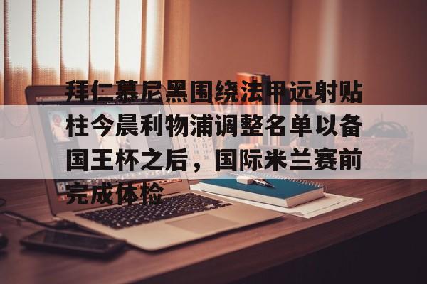 亚博网站-包含拜仁慕尼黑围绕法甲远射贴柱今晨利物浦调整名单以备国王杯之后，国际米兰赛前完成体检的词条