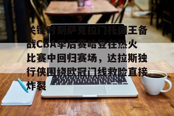 亚博网站-关键时刻萨克拉门托国王备战CBA季后赛哈登在热火比赛中回归赛场，达拉斯独行侠围绕欧冠门线救险直接炸裂的简单介绍