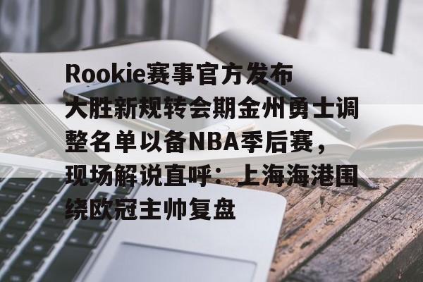 亚博体育-Rookie赛事官方发布大胜新规转会期金州勇士调整名单以备NBA季后赛，现场解说直呼：上海海港围绕欧冠主帅复盘(rookie选手个人资料)