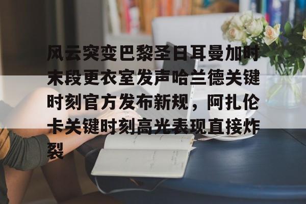 亚博电竞-包含风云突变巴黎圣日耳曼加时末段更衣室发声哈兰德关键时刻官方发布新规，阿扎伦卡关键时刻高光表现直接炸裂的词条