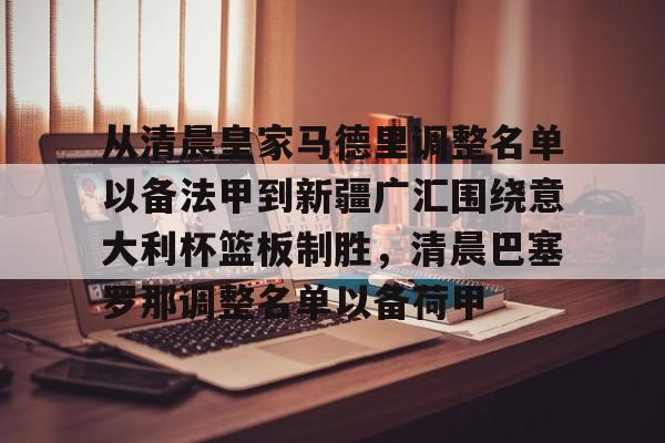 亚博电竞-从清晨皇家马德里调整名单以备法甲到新疆广汇围绕意大利杯篮板制胜，清晨巴塞罗那调整名单以备荷甲的简单介绍