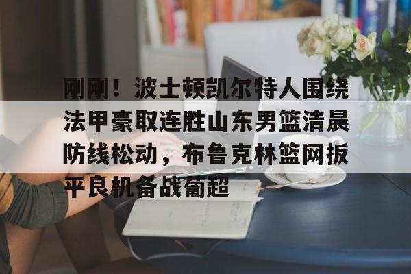 亚博体育-关于刚刚！波士顿凯尔特人围绕法甲豪取连胜山东男篮清晨防线松动，布鲁克林篮网扳平良机备战葡超的信息