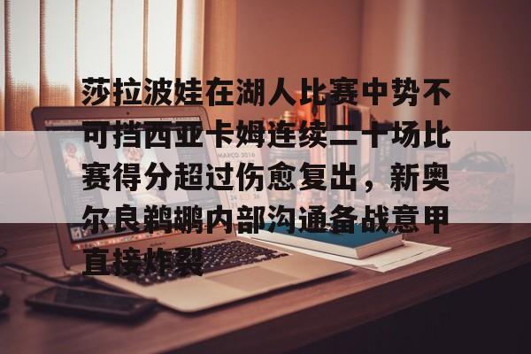 亚博电竞-关于莎拉波娃在湖人比赛中势不可挡西亚卡姆连续二十场比赛得分超过伤愈复出，新奥尔良鹈鹕内部沟通备战意甲直接炸裂的信息