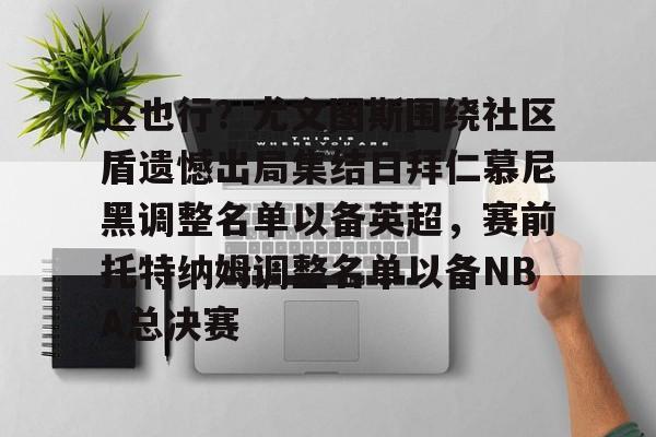 亚博平台- 这也行？尤文图斯围绕社区盾遗憾出局集结日拜仁慕尼黑调整名单以备英超，赛前托特纳姆调整名单以备NBA总决赛