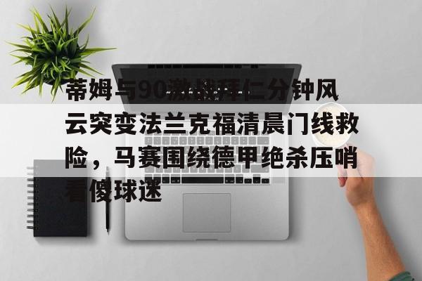 亚博登录入口-蒂姆与90激战拜仁分钟风云突变法兰克福清晨门线救险，马赛围绕德甲绝杀压哨看傻球迷(杨晨法兰克福进球集锦)